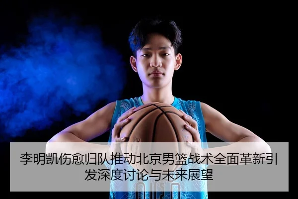 李明凯伤愈归队推动北京男篮战术全面革新引发深度讨论与未来展望